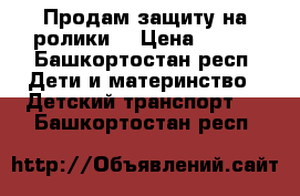 Продам защиту на ролики  › Цена ­ 700 - Башкортостан респ. Дети и материнство » Детский транспорт   . Башкортостан респ.